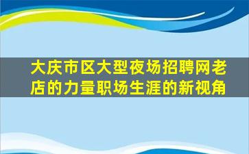 大庆市区大型夜场招聘网老店的力量职场生涯的新视角